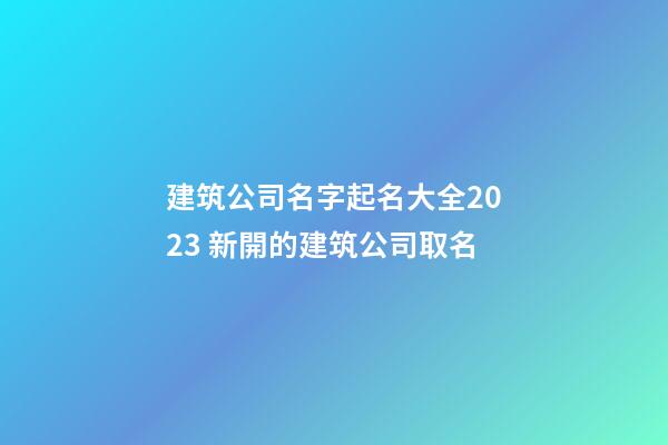 建筑公司名字起名大全2023 新開的建筑公司取名-第1張-公司起名-玄機派